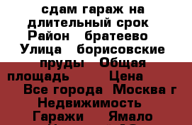 сдам гараж на длительный срок › Район ­ братеево › Улица ­ борисовские пруды › Общая площадь ­ 20 › Цена ­ 5 000 - Все города, Москва г. Недвижимость » Гаражи   . Ямало-Ненецкий АО,Лабытнанги г.